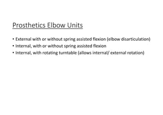 Prosthetics Elbow Units
• External with or without spring assisted flexion (elbow disarticulation)
• Internal, with or without spring assisted flexion
• Internal, with rotating turntable (allows internal/ external rotation)
 