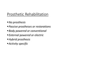 Prosthetic Rehabilitation
No prosthesis
Passive prostheses or restorations
Body powered or conventional
External powered or electric
Hybrid prosthesis
Activity specific
 