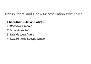 Transhumeral and Elbow Disarticulation Prostheses
Elbow disarticulation sockets-
1. Windowed socket
2. Screw-in socket
3. Flexible open frame
4. Flexible Inner bladder socket
 