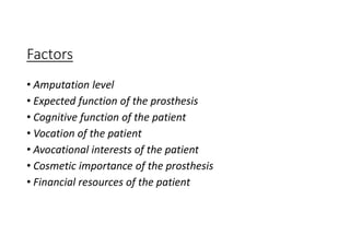 Factors
• Amputation level
• Expected function of the prosthesis
• Cognitive function of the patient
• Vocation of the patient
• Avocational interests of the patient
• Cosmetic importance of the prosthesis
• Financial resources of the patient
 