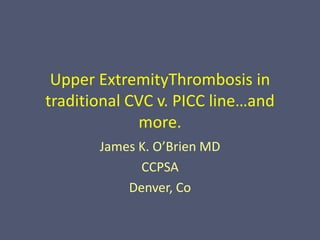 Upper ExtremityThrombosis in traditional CVC v. PICC line…and more. James K. O’Brien MD CCPSA Denver, Co 