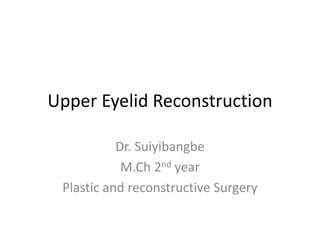 Upper Eyelid Reconstruction
Dr. Suiyibangbe
M.Ch 2nd year
Plastic and reconstructive Surgery
 