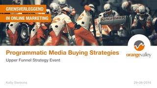 GRENSVERLEGGEND
IN ONLINE MARKETING
Programmatic Media Buying Strategies
Upper Funnel Strategy Event
Kelly Siemons 29–06-2016
 