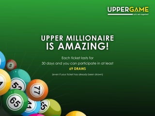 UPPER MILLIONAIRE
IS AMAZING!
Each ticket lasts for
30 days and you can participate in at least
69 DRAWS
(even if your tic...