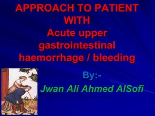 APPROACH TO PATIENT
WITH
Acute upper
gastrointestinal
haemorrhage / bleeding
By:-
Jwan Ali Ahmed AlSofi
 