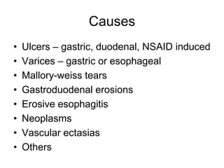 Causes
• Ulcers – gastric, duodenal, NSAID induced
• Varices – gastric or esophageal
• Mallory-weiss tears
• Gastroduodenal erosions
• Erosive esophagitis
• Neoplasms
• Vascular ectasias
• Others
 