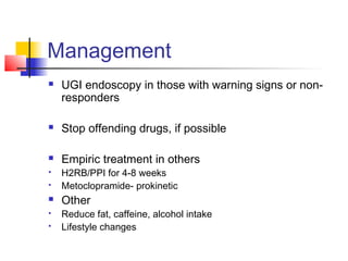 Management
 UGI endoscopy in those with warning signs or non-
responders
 Stop offending drugs, if possible
 Empiric treatment in others
 H2RB/PPI for 4-8 weeks
 Metoclopramide- prokinetic
 Other
 Reduce fat, caffeine, alcohol intake
 Lifestyle changes
 