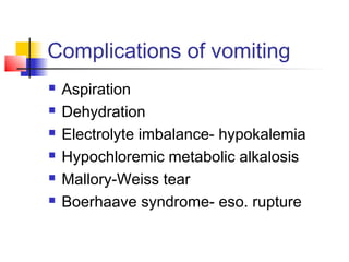 Complications of vomiting
 Aspiration
 Dehydration
 Electrolyte imbalance- hypokalemia
 Hypochloremic metabolic alkalosis
 Mallory-Weiss tear
 Boerhaave syndrome- eso. rupture
 