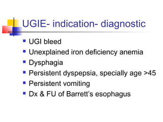 UGIE- indication- diagnostic
 UGI bleed
 Unexplained iron deficiency anemia
 Dysphagia
 Persistent dyspepsia, specially age >45
 Persistent vomiting
 Dx & FU of Barrett’s esophagus
 
