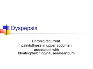Dyspepsia
Chronic/recurrent
pain/fullness in upper abdomen
associated with
bloating/belching/nausea/heartburn
 