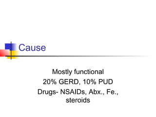 Cause
Mostly functional
20% GERD, 10% PUD
Drugs- NSAIDs, Abx., Fe.,
steroids
 