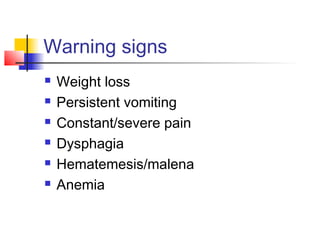 Warning signs
 Weight loss
 Persistent vomiting
 Constant/severe pain
 Dysphagia
 Hematemesis/malena
 Anemia
 
