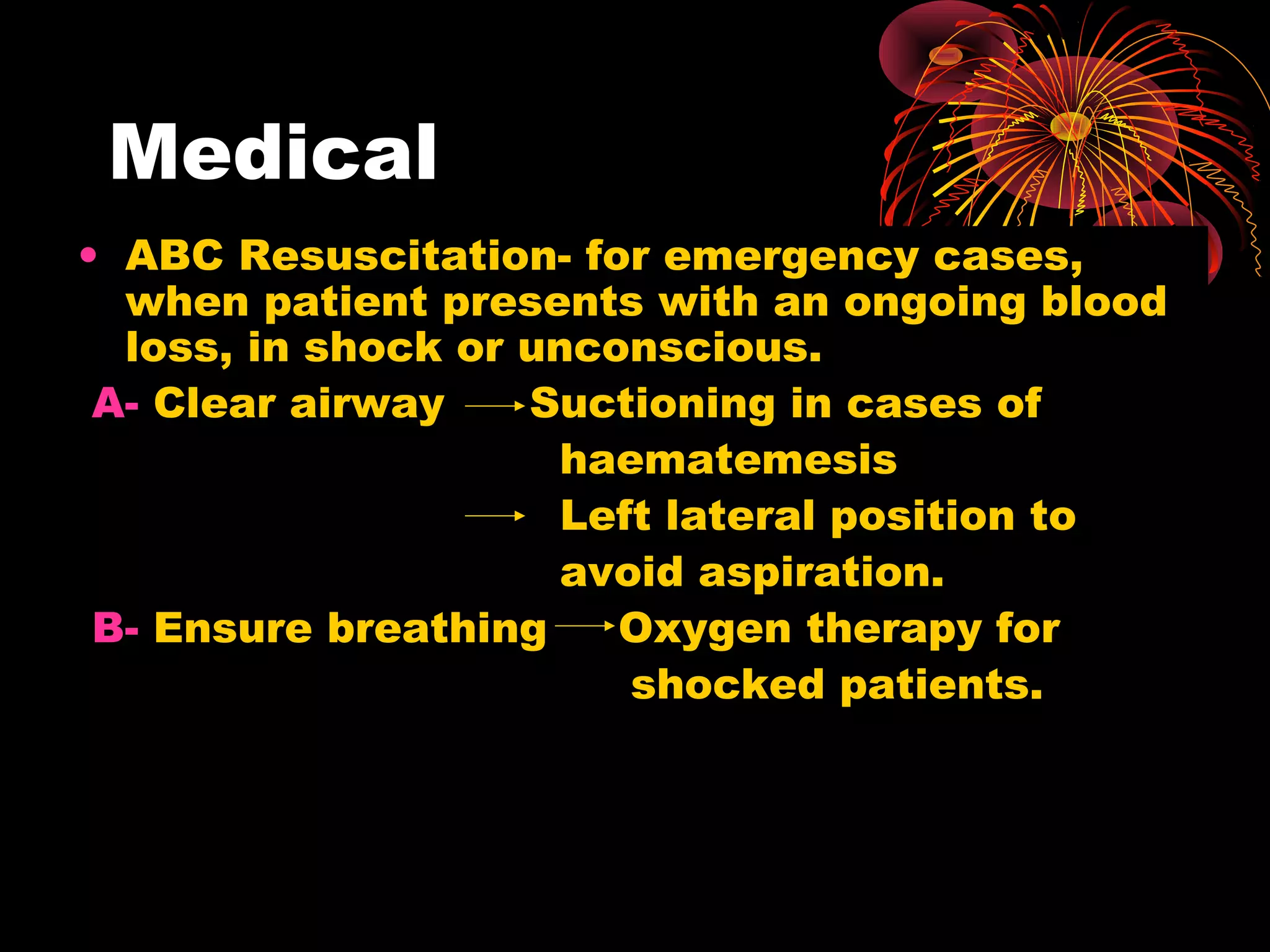 Medical
• ABC Resuscitation- for emergency cases,
  when patient presents with an ongoing blood
  loss, in shock or unconscious.
 A- Clear airway    Suctioning in cases of
                      haematemesis
                      Left lateral position to
                      avoid aspiration.
 B- Ensure breathing    Oxygen therapy for
                         shocked patients.
 