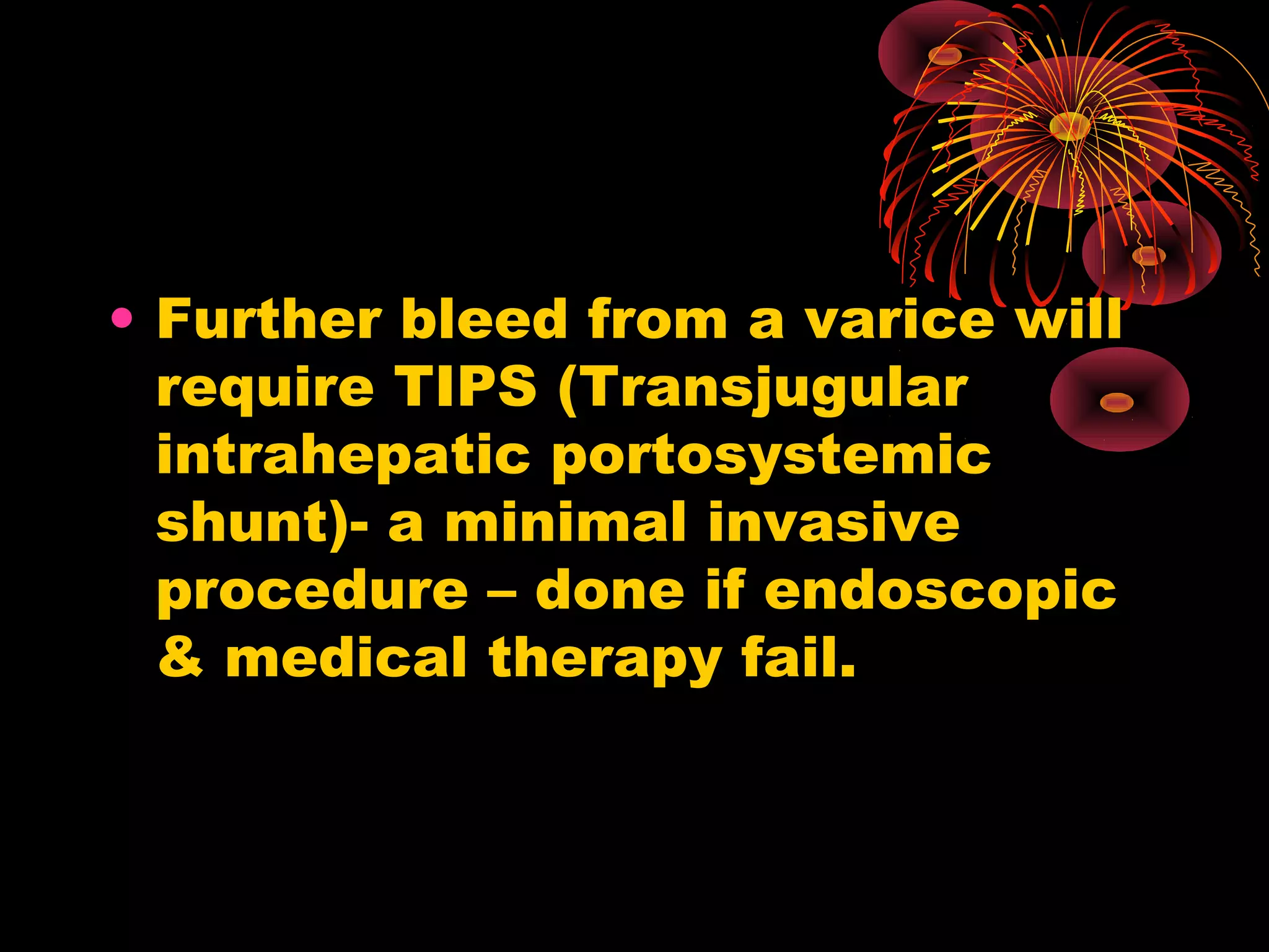 • Further bleed from a varice will
  require TIPS (Transjugular
  intrahepatic portosystemic
  shunt)- a minimal invasive
  procedure – done if endoscopic
  & medical therapy fail.
 