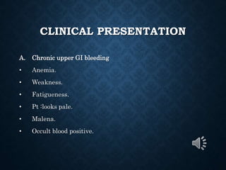 CLINICAL PRESENTATION
A. Chronic upper GI bleeding
• Anemia.
• Weakness.
• Fatigueness.
• Pt :looks pale.
• Malena.
• Occult blood positive.
 