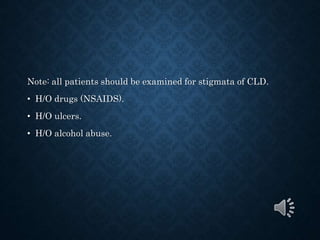 Note: all patients should be examined for stigmata of CLD.
• H/O drugs (NSAIDS).
• H/O ulcers.
• H/O alcohol abuse.
 