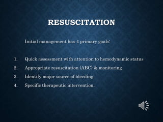 RESUSCITATION
Initial management has 4 primary goals:
1. Quick assessment with attention to hemodynamic status
2. Appropriate resuscitation (ABC) & monitoring
3. Identify major source of bleeding
4. Specific therapeutic intervention.
 