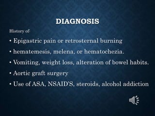 DIAGNOSIS
History of:
• Epigastric pain or retrosternal burning
• hematemesis, melena, or hematochezia.
• Vomiting, weight loss, alteration of bowel habits.
• Aortic graft surgery
• Use of ASA, NSAID’S, steroids, alcohol addiction
 