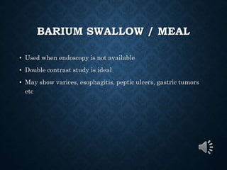 BARIUM SWALLOW / MEAL
• Used when endoscopy is not available
• Double contrast study is ideal
• May show varices, esophagitis, peptic ulcers, gastric tumors
etc
 