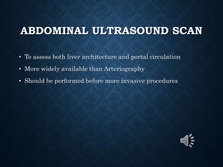 ABDOMINAL ULTRASOUND SCAN
• To assess both liver architecture and portal circulation
• More widely available than Arteriography
• Should be performed before more invasive procedures
 