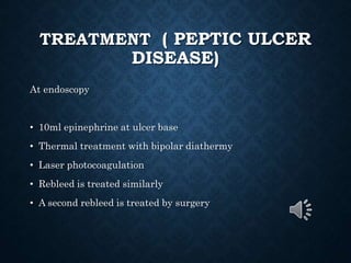 TREATMENT ( PEPTIC ULCER
DISEASE)
At endoscopy
• 10ml epinephrine at ulcer base
• Thermal treatment with bipolar diathermy
• Laser photocoagulation
• Rebleed is treated similarly
• A second rebleed is treated by surgery
 