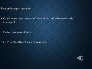 Post endoscopy treatment
• Continuous intravenous infusion of Octretide (somatostatin
analogue)
• Proton pump inhibitors
• H. pylori treatment may be required.
 