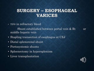SURGERY – ESOPHAGEAL
VARICES
• TIPS: in refractory bleed
Shunt established between portal vein & Rt or
middle hepatic vein
• Stapling transection of esophagus at CEJ
• Distal splenorenal shunt
• Portosystemic shunts
• Spleenectomy in hypersplenism
• Liver transplantation
 