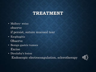 TREATMENT
• Mallory- weiss
observe
if persist, suture mucosal tear
• Esophagitis
Observe
• Benign gastric tumors
Excise
• Dieulafoy’s lesion
Endoscopic electrocoagulation, sclerotherapy
 