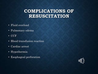 COMPLICATIONS OF
RESUSCITATION
• Fluid overload
• Pulmonary edema
• CCF
• Blood transfusion reaction
• Cardiac arrest
• Hypothermia
• Esophageal perforation
 