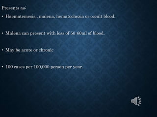 Presents as:
• Haematemesis,, malena, hematochezia or occult blood.
• Malena can present with loss of 50-60ml of blood.
• May be acute or chronic
• 100 cases per 100,000 person per year.
 