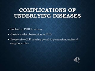 COMPLICATIONS OF
UNDERLYING DISEASES
• Rebleed in PUD & varices
• Gastric outlet obstruction in PUD
• Progressive CLD causing portal hypertension, ascites &
coagulopathies
 