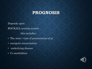 PROGNOSIS
Depends upon
ROCKALL scoring system
this includes :
• The state / time of presentation of pt
• energetic resuscitation
• underlying disease
• Co morbidities
 