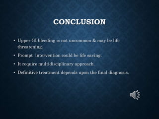 CONCLUSION
• Upper GI bleeding is not uncommon & may be life
threatening.
• Prompt intervention could be life saving.
• It require multidisciplinary approach.
• Definitive treatment depends upon the final diagnosis.
 