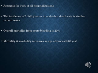 • Accounts for 3-5% of all hospitalizations
• The incidence is 2- fold greater in males but death rate is similar
in both sexes.
• Overall mortality from acute bleeding is 20% .
• Mortality & morbidity increases as age advances (>60 yrs)
 