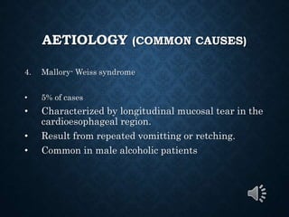 AETIOLOGY (COMMON CAUSES)
4. Mallory- Weiss syndrome
• 5% of cases
• Characterized by longitudinal mucosal tear in the
cardioesophageal region.
• Result from repeated vomitting or retching.
• Common in male alcoholic patients
 