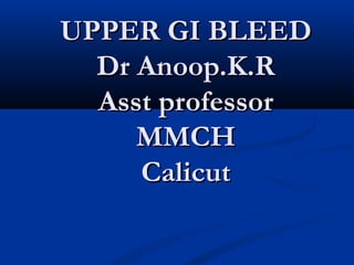 UPPER GI BLEEDUPPER GI BLEED
Dr Anoop.K.RDr Anoop.K.R
Asst professorAsst professor
MMCHMMCH
CalicutCalicut
 