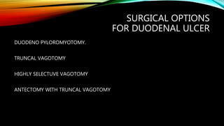 SURGICAL OPTIONS
FOR DUODENAL ULCER
DUODENO PYLOROMYOTOMY.
TRUNCAL VAGOTOMY
HIGHLY SELECTUVE VAGOTOMY
ANTECTOMY WITH TRUNCAL VAGOTOMY
 