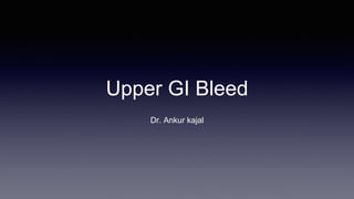 Upper GI Bleed
Dr. Ankur kajal
 