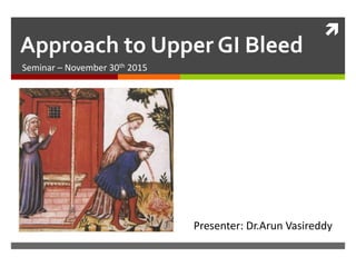 
Approach to Upper GI Bleed
Seminar – November 30th 2015
Presenter: Dr.Arun Vasireddy
 