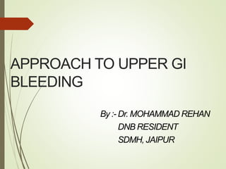 APPROACH TO UPPER GI
BLEEDING
By :- Dr. MOHAMMAD REHAN
DNB RESIDENT
SDMH, JAIPUR
 
