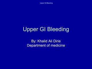 Upper GI Bleeding
Upper GI Bleeding
By: Khalid Ali Dirie
Department of medicine
 