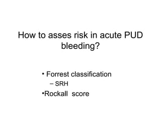 How to asses risk in acute PUD
bleeding?
• Forrest classification
– SRH
•Rockall score
 