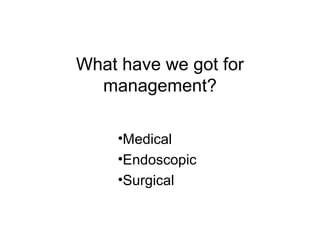 What have we got for
management?
•Medical
•Endoscopic
•Surgical
 