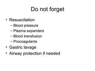Do not forget
• Resuscitation
– Blood pressure
– Plasma expanders
– Blood transfusion
– Procoagulants
• Gastric lavage
• Airway protection if needed
 