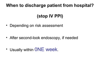 When to discharge patient from hospital?
(stop IV PPI)
• Depending on risk assessment
• After second-look endoscopy, if needed
• Usually within 0NE week.
 