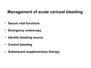 Management of acute variceal bleeding
• Secure vital functions
• Emergency endoscopy
• Identify bleeding source
• Control bleeding
• Subsequent supplementary therapy
 