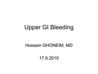 Upper GI Bleeding
Hossam GHONEIM, MD
17.6.2010
 