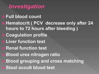  Full blood count
 Hematocrit ( PCV decrease only after 24
hours to 72 hours after bleeding )
 Coagulation profile
 Liver function test
 Renal function test
 Blood urea nitrogen ratio
 Blood grouping and cross matching
 Stool occult blood test
 
