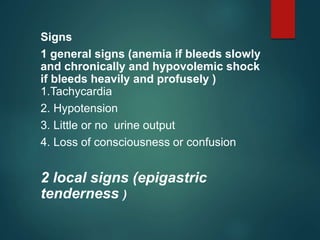 Signs
1 general signs (anemia if bleeds slowly
and chronically and hypovolemic shock
if bleeds heavily and profusely )
1.Tachycardia
2. Hypotension
3. Little or no urine output
4. Loss of consciousness or confusion
2 local signs (epigastric
tenderness )
 