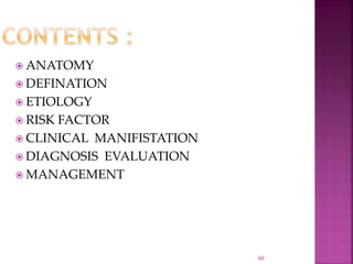  ANATOMY
 DEFINATION
 ETIOLOGY
 RISK FACTOR
 CLINICAL MANIFISTATION
 DIAGNOSIS EVALUATION
 MANAGEMENT
60
 